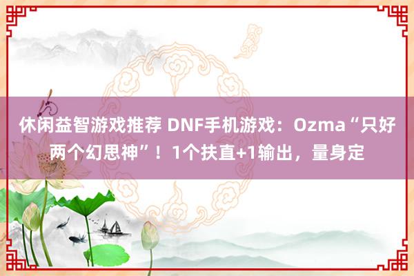 休闲益智游戏推荐 DNF手机游戏：Ozma“只好两个幻思神”！1个扶直+1输出，量身定