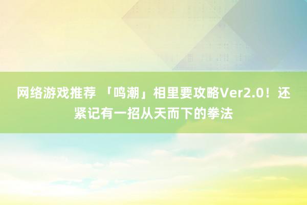 网络游戏推荐 「鸣潮」相里要攻略Ver2.0！还紧记有一招从天而下的拳法