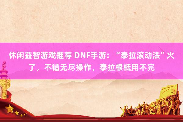 休闲益智游戏推荐 DNF手游：“泰拉滚动法”火了，不错无尽操作，泰拉根柢用不完