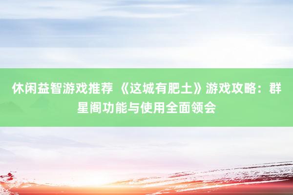 休闲益智游戏推荐 《这城有肥土》游戏攻略：群星阁功能与使用全面领会