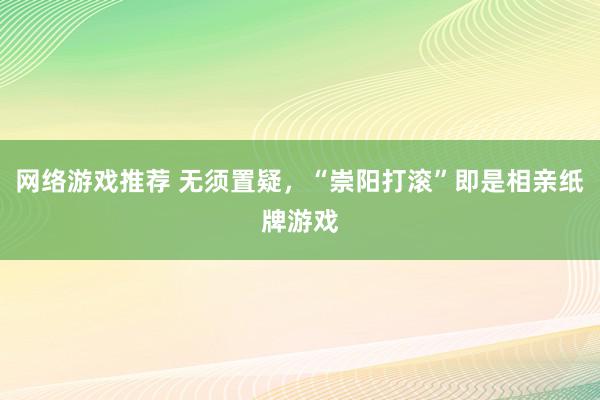 网络游戏推荐 无须置疑，“崇阳打滚”即是相亲纸牌游戏