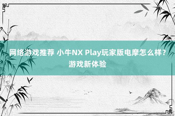 网络游戏推荐 小牛NX Play玩家版电摩怎么样？游戏新体验