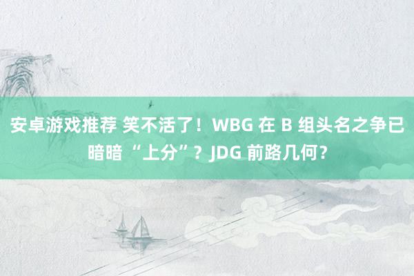 安卓游戏推荐 笑不活了！WBG 在 B 组头名之争已暗暗 “上分”？JDG 前路几何？