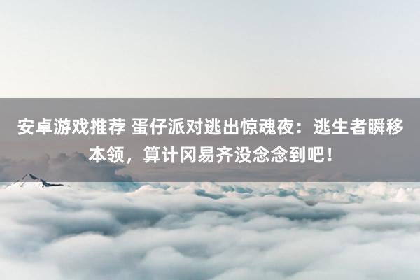 安卓游戏推荐 蛋仔派对逃出惊魂夜：逃生者瞬移本领，算计冈易齐没念念到吧！