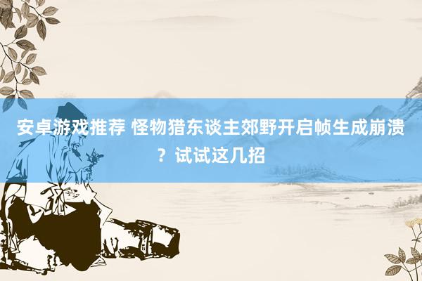 安卓游戏推荐 怪物猎东谈主郊野开启帧生成崩溃？试试这几招