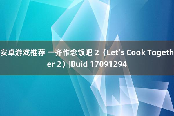 安卓游戏推荐 一齐作念饭吧 2（Let’s Cook Together 2）|Buid 17091294