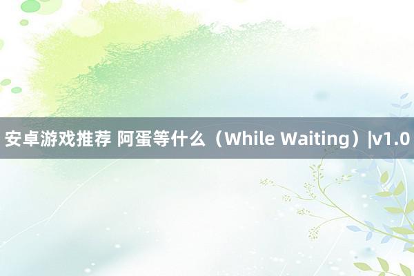 安卓游戏推荐 阿蛋等什么（While Waiting）|v1.0