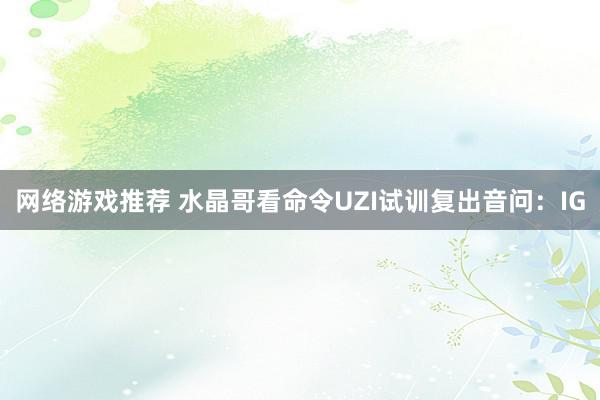 网络游戏推荐 水晶哥看命令UZI试训复出音问：IG