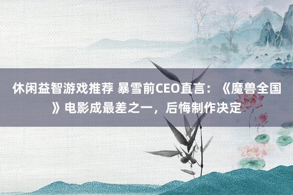 休闲益智游戏推荐 暴雪前CEO直言：《魔兽全国》电影成最差之一，后悔制作决定