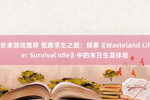 安卓游戏推荐 荒原求生之旅：探索《Wasteland Life: Survival Idle》中的末日生涯体验