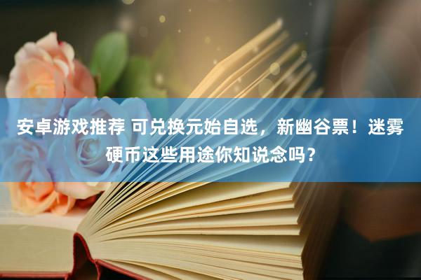 安卓游戏推荐 可兑换元始自选，新幽谷票！迷雾硬币这些用途你知说念吗？