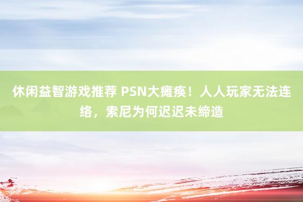 休闲益智游戏推荐 PSN大瘫痪！人人玩家无法连络，索尼为何迟迟未缔造