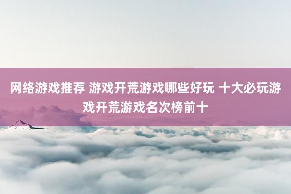 网络游戏推荐 游戏开荒游戏哪些好玩 十大必玩游戏开荒游戏名次榜前十