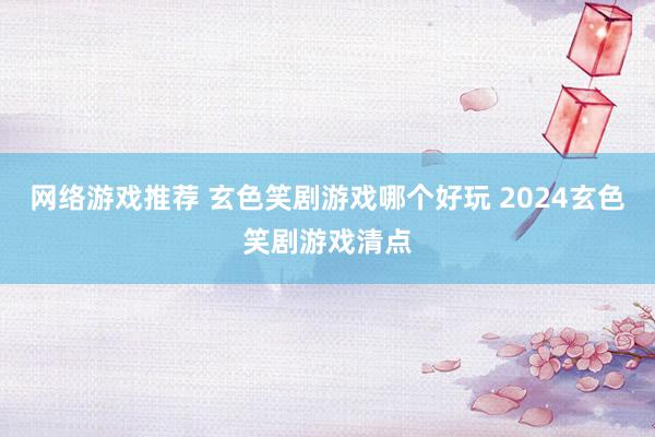 网络游戏推荐 玄色笑剧游戏哪个好玩 2024玄色笑剧游戏清点