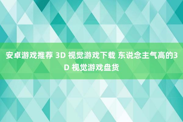 安卓游戏推荐 3D 视觉游戏下载 东说念主气高的3D 视觉游戏盘货