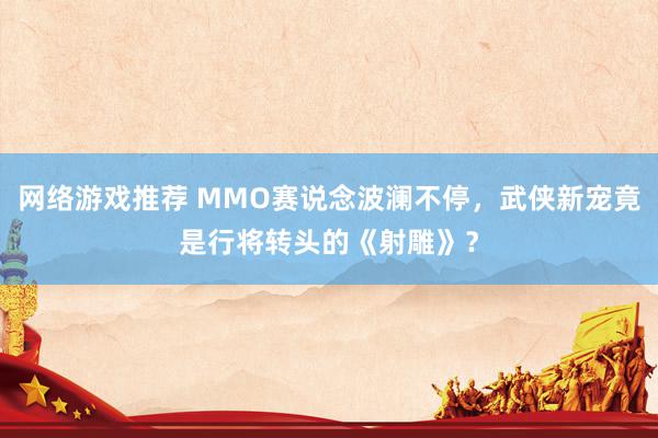 网络游戏推荐 MMO赛说念波澜不停，武侠新宠竟是行将转头的《射雕》？