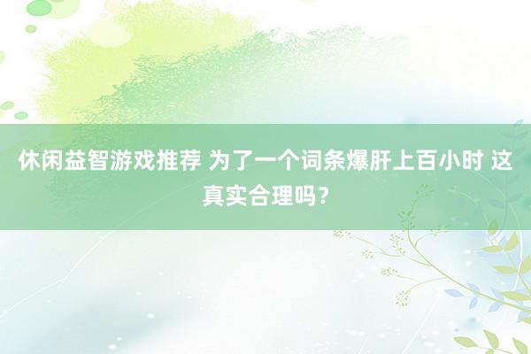 休闲益智游戏推荐 为了一个词条爆肝上百小时 这真实合理吗？