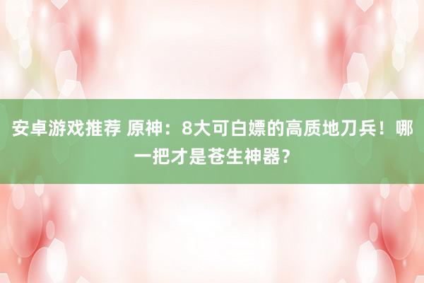 安卓游戏推荐 原神：8大可白嫖的高质地刀兵！哪一把才是苍生神器？