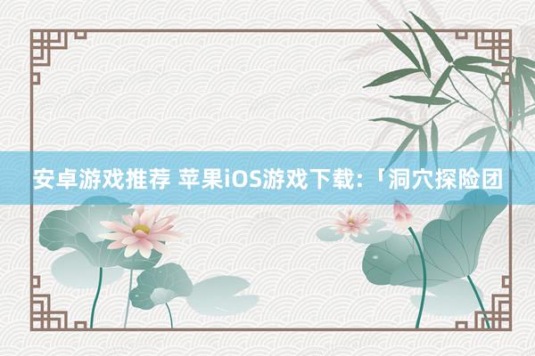 安卓游戏推荐 苹果iOS游戏下载:「洞穴探险团