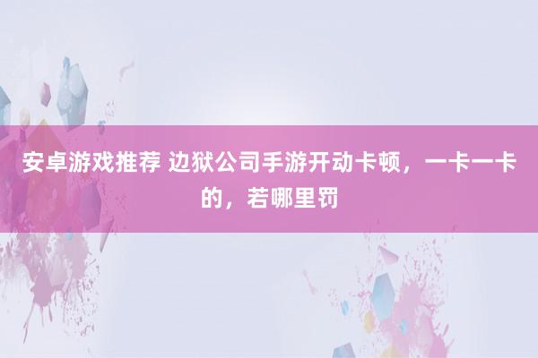 安卓游戏推荐 边狱公司手游开动卡顿，一卡一卡的，若哪里罚