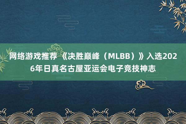 网络游戏推荐 《决胜巅峰（MLBB）》入选2026年日真名古屋亚运会电子竞技神志