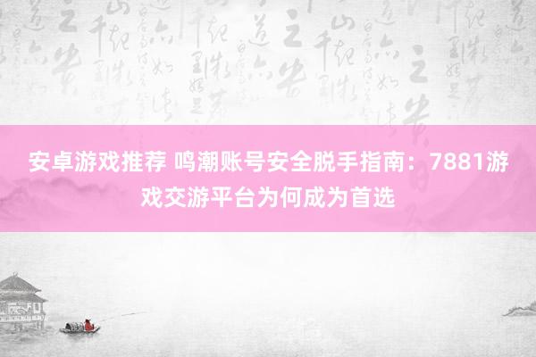 安卓游戏推荐 鸣潮账号安全脱手指南：7881游戏交游平台为何成为首选