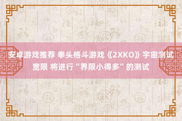 安卓游戏推荐 拳头格斗游戏《2XKO》宇宙测试宽限 将进行“界限小得多”的测试