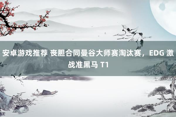 安卓游戏推荐 丧胆合同曼谷大师赛淘汰赛，EDG 激战准黑马 T1