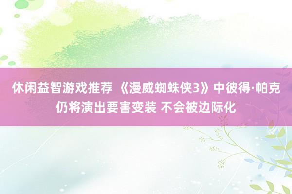 休闲益智游戏推荐 《漫威蜘蛛侠3》中彼得·帕克仍将演出要害变装 不会被边际化