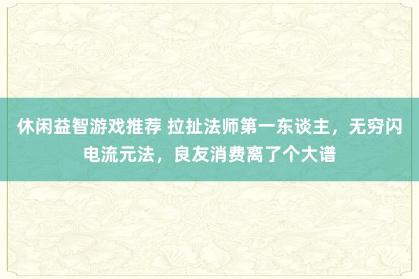 休闲益智游戏推荐 拉扯法师第一东谈主，无穷闪电流元法，良友消费离了个大谱