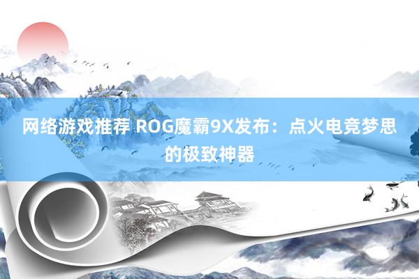 网络游戏推荐 ROG魔霸9X发布：点火电竞梦思的极致神器