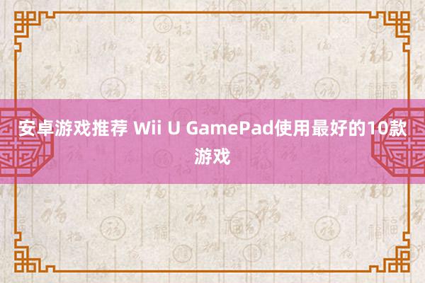 安卓游戏推荐 Wii U GamePad使用最好的10款游戏