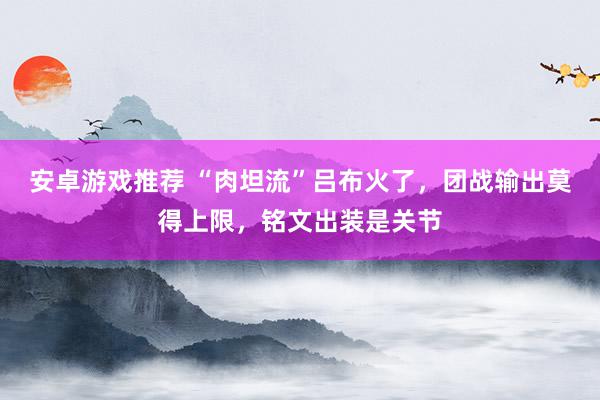 安卓游戏推荐 “肉坦流”吕布火了，团战输出莫得上限，铭文出装是关节