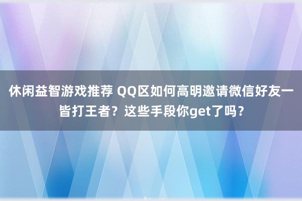 休闲益智游戏推荐 QQ区如何高明邀请微信好友一皆打王者？这些手段你get了吗？