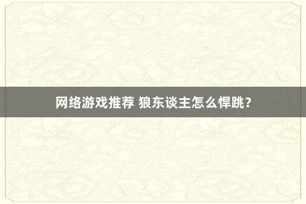 网络游戏推荐 狼东谈主怎么悍跳？