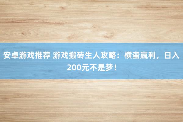 安卓游戏推荐 游戏搬砖生人攻略：横蛮赢利，日入200元不是梦！