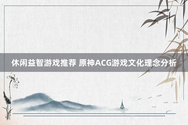 休闲益智游戏推荐 原神ACG游戏文化理念分析