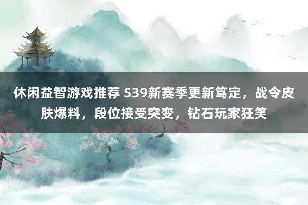 休闲益智游戏推荐 S39新赛季更新笃定，战令皮肤爆料，段位接受突变，钻石玩家狂笑