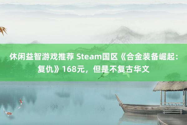 休闲益智游戏推荐 Steam国区《合金装备崛起：复仇》168元，但是不复古华文