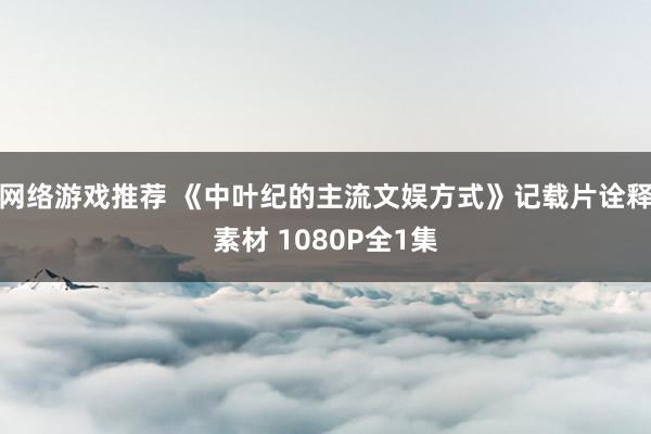 网络游戏推荐 《中叶纪的主流文娱方式》记载片诠释素材 1080P全1集