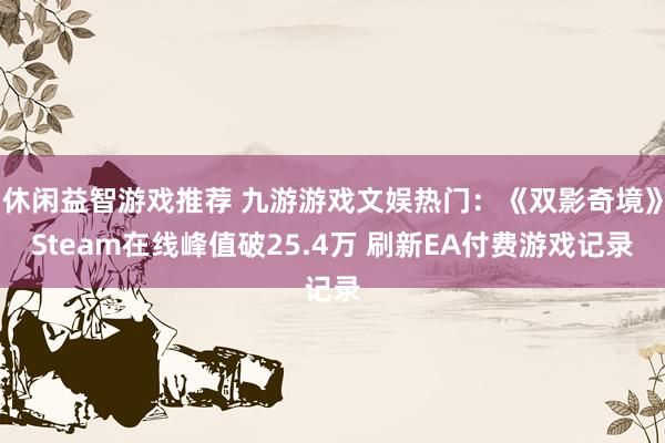 休闲益智游戏推荐 九游游戏文娱热门：《双影奇境》Steam在线峰值破25.4万 刷新EA付费游戏记录