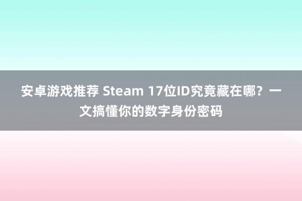 安卓游戏推荐 Steam 17位ID究竟藏在哪？一文搞懂你的数字身份密码