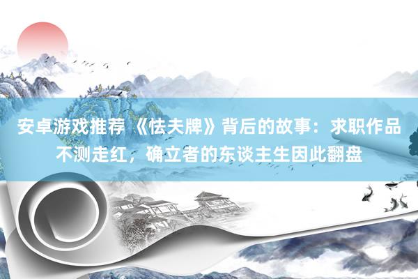 安卓游戏推荐 《怯夫牌》背后的故事：求职作品不测走红，确立者的东谈主生因此翻盘