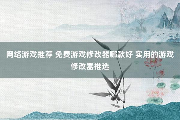 网络游戏推荐 免费游戏修改器哪款好 实用的游戏修改器推选