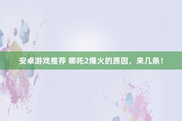 安卓游戏推荐 哪吒2爆火的原因，来几条！